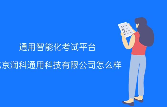 通用智能化考试平台 北京润科通用科技有限公司怎么样？